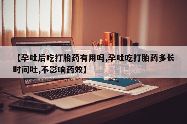 怀孕个月能用流产药吗【孕吐后吃打胎药有用吗,孕吐吃打胎药多长时间吐,不影响药效】