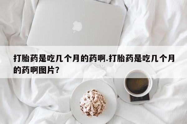 怀孕个月能用流产药吗打胎药是吃几个月的药啊.打胎药是吃几个月的药啊图片？