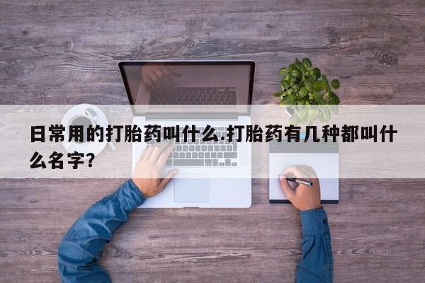 怀孕个月能用流产药吗日常用的打胎药叫什么.打胎药有几种都叫什么名字？
