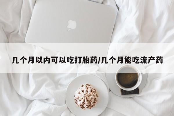 怀孕个月能用流产药吗几个月以内可以吃打胎药/几个月能吃流产药
