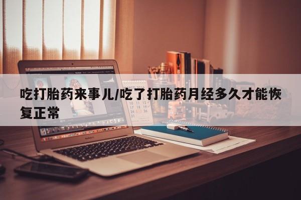 怀孕个月能用流产药吗吃打胎药来事儿/吃了打胎药月经多久才能恢复正常