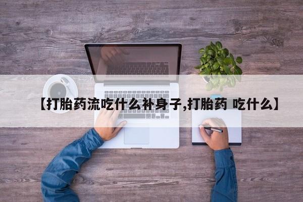 怀孕个月能用流产药吗【打胎药流吃什么补身子,打胎药 吃什么】