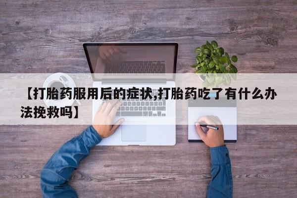 怀孕个月能用流产药吗【打胎药服用后的症状,打胎药吃了有什么办法挽救吗】