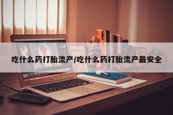 怀孕个月能用流产药吗吃什么药打胎流产/吃什么药打胎流产最安全