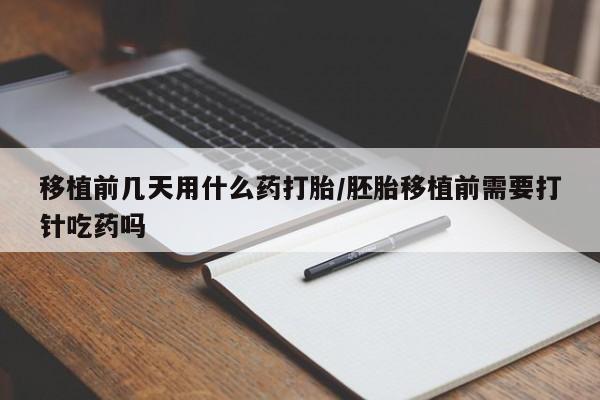 怀孕个月能用流产药吗移植前几天用什么药打胎/胚胎移植前需要打针吃药吗