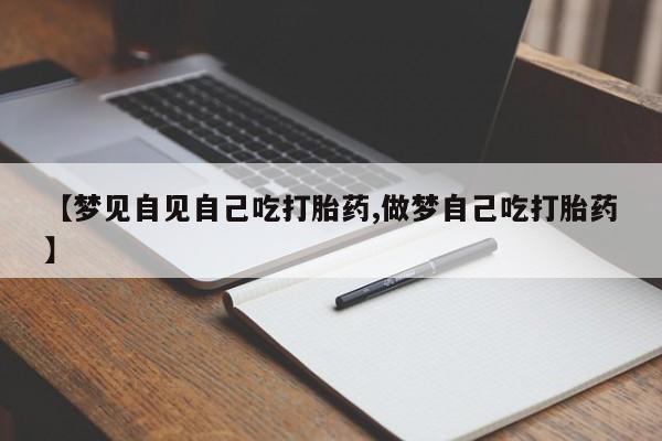 怀孕个月能用流产药吗【梦见自见自己吃打胎药,做梦自己吃打胎药】