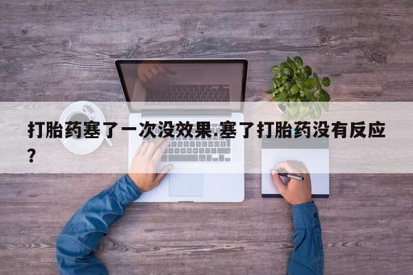 怀孕个月能用流产药吗打胎药塞了一次没效果.塞了打胎药没有反应？