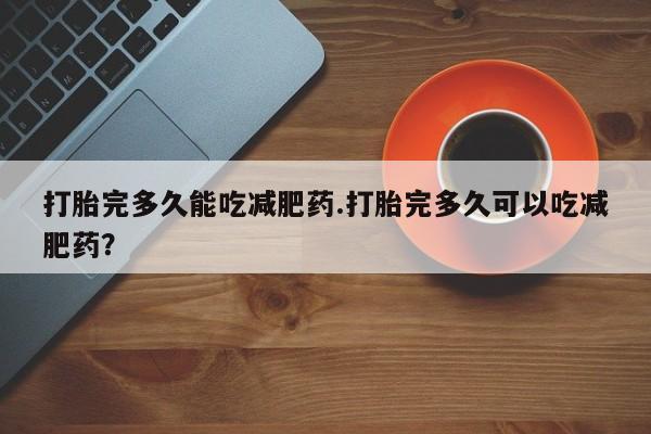 怀孕个月能用流产药吗打胎完多久能吃减肥药.打胎完多久可以吃减肥药？