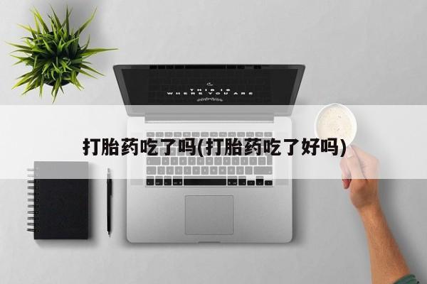 怀孕个月能用流产药吗打胎药吃了吗(打胎药吃了好吗)