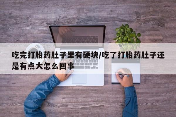 怀孕个月能用流产药吗吃完打胎药肚子里有硬块/吃了打胎药肚子还是有点大怎么回事