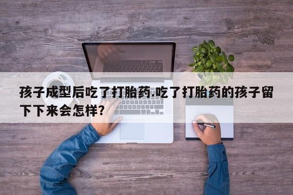 怀孕个月能用流产药吗孩子成型后吃了打胎药.吃了打胎药的孩子留下下来会怎样？