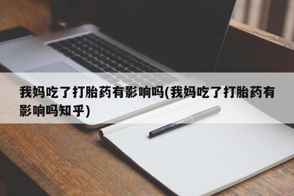 怀孕个月能用流产药吗我妈吃了打胎药有影响吗(我妈吃了打胎药有影响吗知乎)