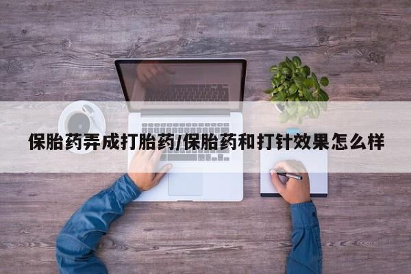 怀孕个月能用流产药吗保胎药弄成打胎药/保胎药和打针效果怎么样