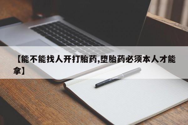 怀孕个月能用流产药吗【能不能找人开打胎药,堕胎药必须本人才能拿】