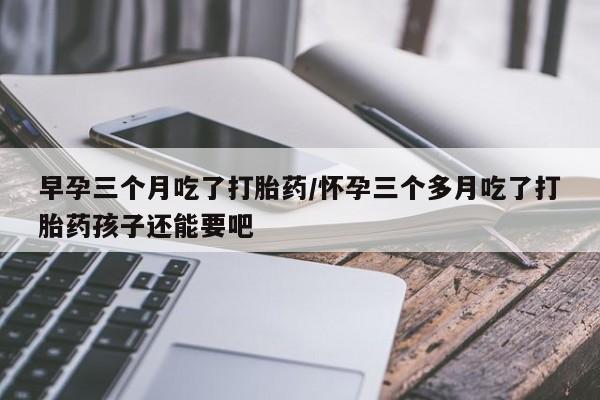 怀孕个月能用流产药吗早孕三个月吃了打胎药/怀孕三个多月吃了打胎药孩子还能要吧