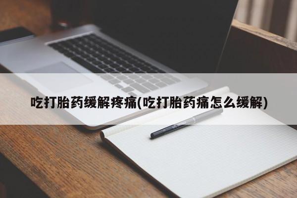 怀孕个月能用流产药吗吃打胎药缓解疼痛(吃打胎药痛怎么缓解)