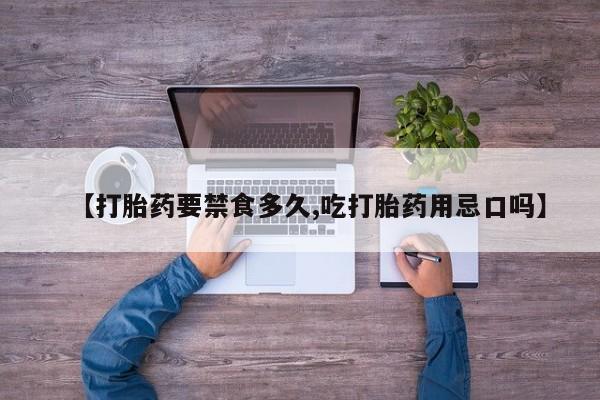 怀孕个月能用流产药吗【打胎药要禁食多久,吃打胎药用忌口吗】