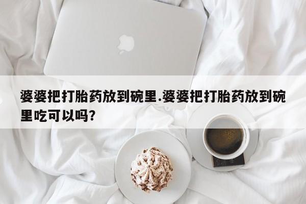 怀孕个月能用流产药吗婆婆把打胎药放到碗里.婆婆把打胎药放到碗里吃可以吗？