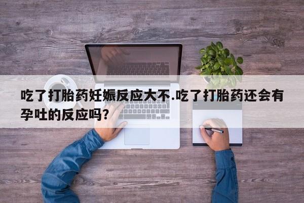 怀孕个月能用流产药吗吃了打胎药妊娠反应大不.吃了打胎药还会有孕吐的反应吗？