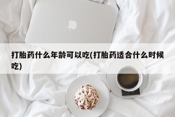 怀孕个月能用流产药吗打胎药什么年龄可以吃(打胎药适合什么时候吃)