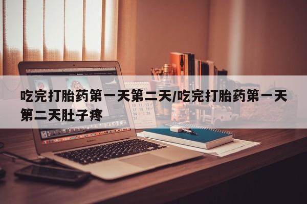 怀孕个月能用流产药吗吃完打胎药第一天第二天/吃完打胎药第一天第二天肚子疼