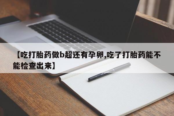怀孕个月能用流产药吗【吃打胎药做b超还有孕卵,吃了打胎药能不能检查出来】