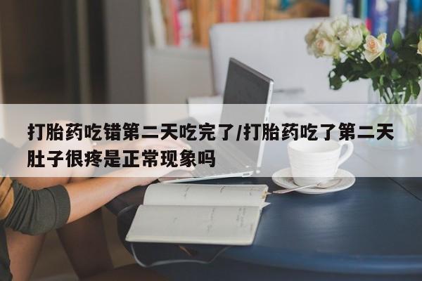 怀孕个月能用流产药吗打胎药吃错第二天吃完了/打胎药吃了第二天肚子很疼是正常现象吗