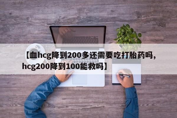 怀孕个月能用流产药吗【血hcg降到200多还需要吃打胎药吗,hcg200降到100能救吗】