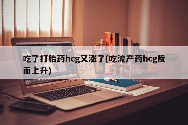 怀孕个月能用流产药吗吃了打胎药hcg又涨了(吃流产药hcg反而上升)