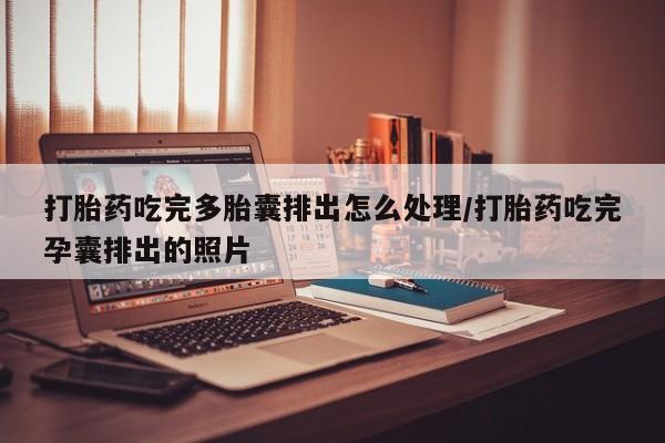 怀孕个月能用流产药吗打胎药吃完多胎囊排出怎么处理/打胎药吃完孕囊排出的照片