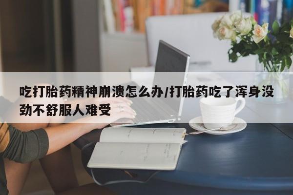 怀孕个月能用流产药吗吃打胎药精神崩溃怎么办/打胎药吃了浑身没劲不舒服人难受