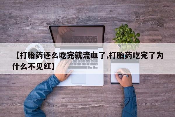 怀孕个月能用流产药吗【打胎药还么吃完就流血了,打胎药吃完了为什么不见红】