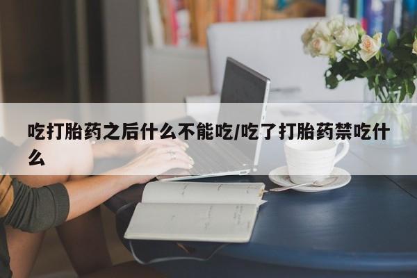 怀孕个月能用流产药吗吃打胎药之后什么不能吃/吃了打胎药禁吃什么