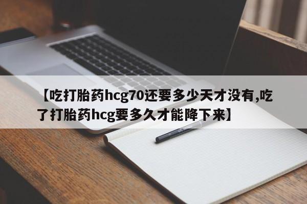 怀孕个月能用流产药吗【吃打胎药hcg70还要多少天才没有,吃了打胎药hcg要多久才能降下来】