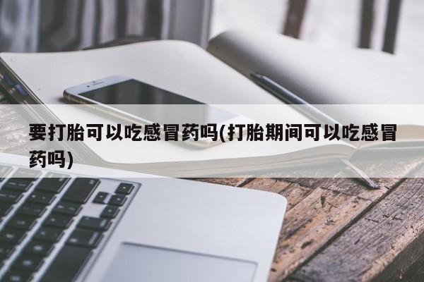 怀孕个月能用流产药吗要打胎可以吃感冒药吗(打胎期间可以吃感冒药吗)