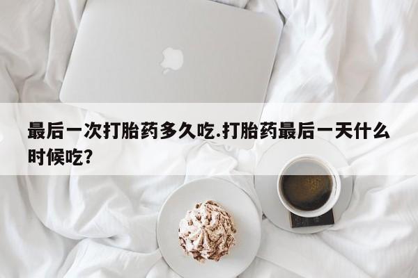 怀孕个月能用流产药吗最后一次打胎药多久吃.打胎药最后一天什么时候吃？