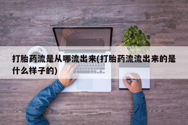 怀孕个月能用流产药吗打胎药流是从哪流出来(打胎药流流出来的是什么样子的)