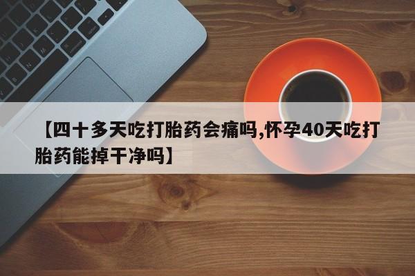 怀孕个月能用流产药吗【四十多天吃打胎药会痛吗,怀孕40天吃打胎药能掉干净吗】