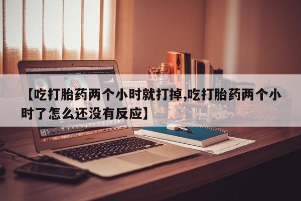 怀孕个月能用流产药吗【吃打胎药两个小时就打掉,吃打胎药两个小时了怎么还没有反应】