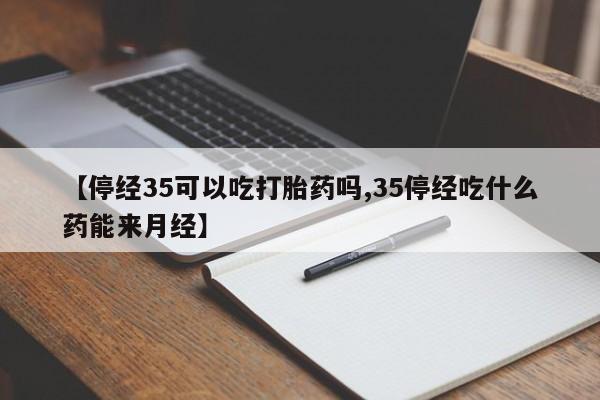怀孕个月能用流产药吗【停经35可以吃打胎药吗,35停经吃什么药能来月经】