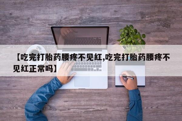 怀孕个月能用流产药吗【吃完打胎药腰疼不见红,吃完打胎药腰疼不见红正常吗】