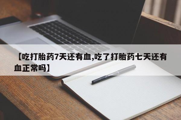 怀孕个月能用流产药吗【吃打胎药7天还有血,吃了打胎药七天还有血正常吗】