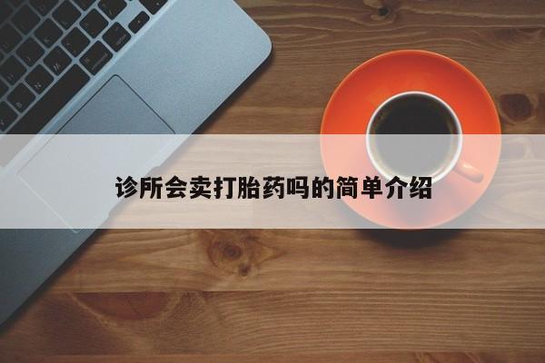 怀孕个月能用流产药吗诊所会卖打胎药吗的简单介绍