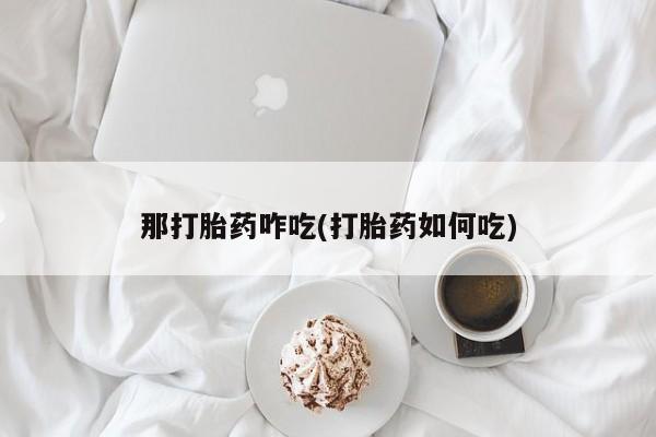 怀孕个月能用流产药吗那打胎药咋吃(打胎药如何吃)