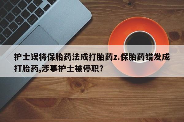 怀孕个月能用流产药吗护士误将保胎药法成打胎药z.保胎药错发成打胎药,涉事护士被停职？