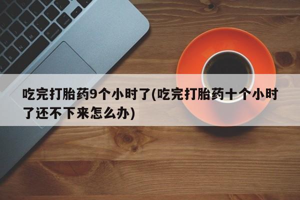 怀孕个月能用流产药吗吃完打胎药9个小时了(吃完打胎药十个小时了还不下来怎么办)