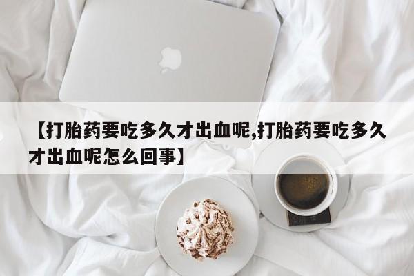 怀孕个月能用流产药吗【打胎药要吃多久才出血呢,打胎药要吃多久才出血呢怎么回事】
