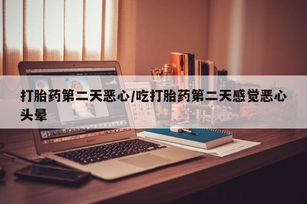 怀孕个月能用流产药吗打胎药第二天恶心/吃打胎药第二天感觉恶心头晕