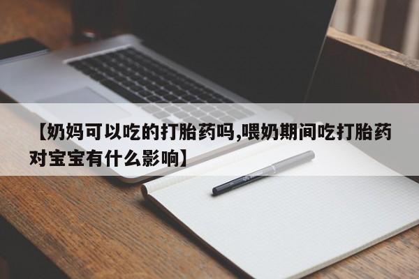 怀孕个月能用流产药吗【奶妈可以吃的打胎药吗,喂奶期间吃打胎药对宝宝有什么影响】