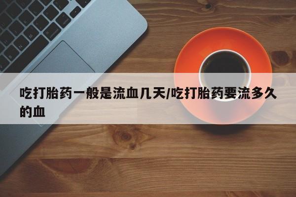 怀孕个月能用流产药吗吃打胎药一般是流血几天/吃打胎药要流多久的血
